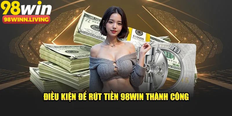 Điều kiện cần nhớ đáp ứng yêu cầu rút tiền 98win