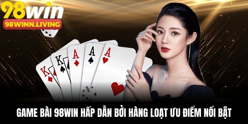 Game bài 98win hấp dẫn người chơi bởi hàng loạt ưu điểm nổi bật