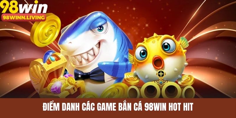 Điểm danh các game bắn cá 98WIN hot hit trên thị trường