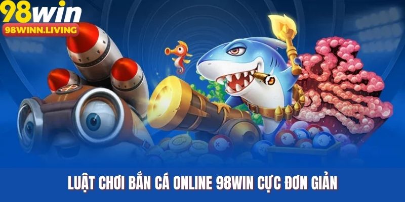 Luật chơi bắn cá online 98WIN cực đơn giản
