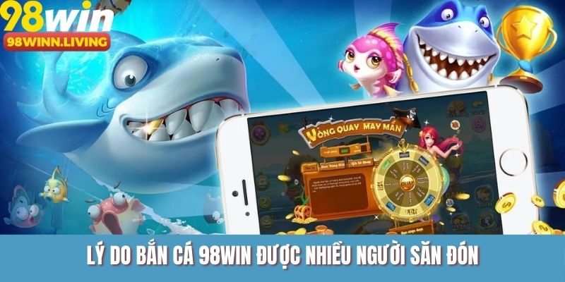 Lý do bắn cá 98WIN được nhiều người săn đón