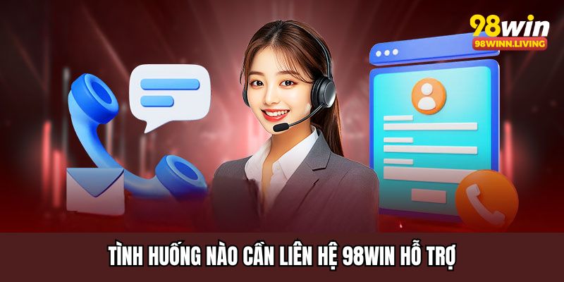 Tình huống nào cần liên hệ 98WIN hỗ trợ