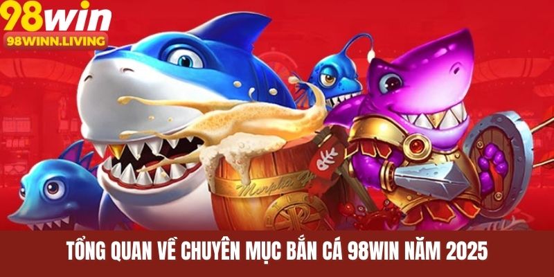 Tổng quan về chuyên mục bắn cá 98WIN năm 2025